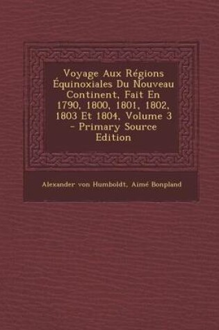 Cover of Voyage Aux Regions Equinoxiales Du Nouveau Continent, Fait En 1790, 1800, 1801, 1802, 1803 Et 1804, Volume 3