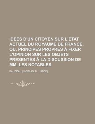 Book cover for Idees D'Un Citoyen Sur L'Etat Actuel Du Royaume de France, Ou, Principes Propres a Fixer L'Opinion Sur Les Objets Presentes a la Discussion de MM. Les Notables