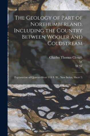 Cover of The Geology of Part of Northumberland, Including the Country Between Wooler and Coldstream; (explanation of Quarter-sheet 110 S. W., new Series, Sheet 3)