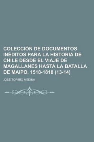 Cover of Coleccion de Documentos Ineditos Para La Historia de Chile Desde El Viaje de Magallanes Hasta La Batalla de Maipo, 1518-1818 (13-14)