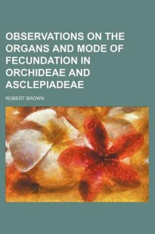Cover of Observations on the Organs and Mode of Fecundation in Orchideae and Asclepiadeae