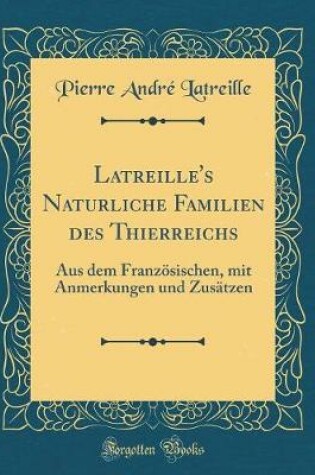 Cover of Latreille's Naturliche Familien des Thierreichs: Aus dem Französischen, mit Anmerkungen und Zusätzen (Classic Reprint)