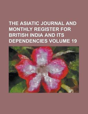 Book cover for The Asiatic Journal and Monthly Register for British India and Its Dependencies Volume 19