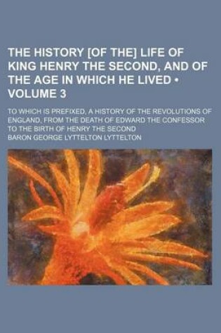 Cover of The History [Of The] Life of King Henry the Second, and of the Age in Which He Lived (Volume 3); To Which Is Prefixed, a History of the Revolutions of England, from the Death of Edward the Confessor to the Birth of Henry the Second