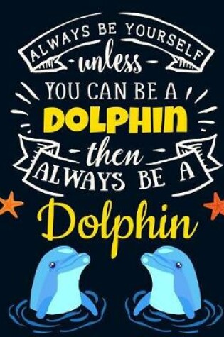Cover of Always Be Yourself Unless You Can Be a Dolphin Then Always Be a Dolphin