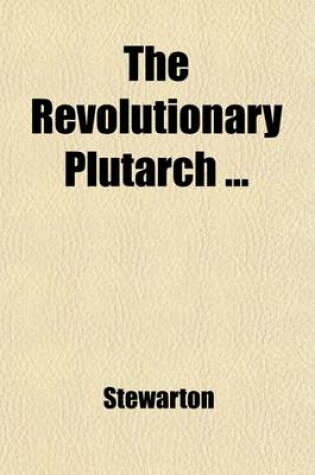 Cover of The Revolutionary Plutarch (Volume 1); Exhibiting the Most Distinguished Characters, Literary, Military, and Political, in the Recent Annals of the French Republic the Greater Part Fom the Original Information of a Gentleman Resident at Paris. to Which as