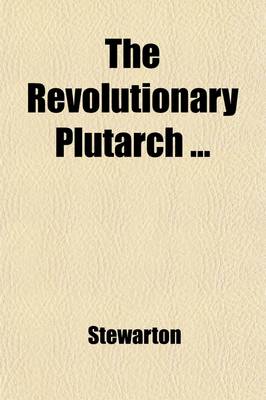 Book cover for The Revolutionary Plutarch (Volume 1); Exhibiting the Most Distinguished Characters, Literary, Military, and Political, in the Recent Annals of the French Republic the Greater Part Fom the Original Information of a Gentleman Resident at Paris. to Which as