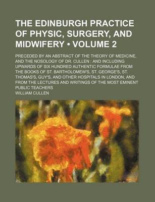 Book cover for The Edinburgh Practice of Physic, Surgery, and Midwifery (Volume 2); Preceded by an Abstract of the Theory of Medicine, and the Nosology of Dr. Cullen and Including Upwards of Six Hundred Authentic Formulae from the Books of St. Bartholomew's, St. George'