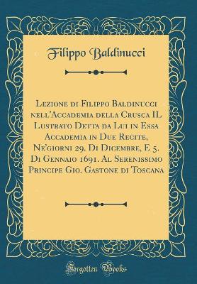 Book cover for Lezione di Filippo Baldinucci nell'Accademia della Crusca IL Lustrato Detta da Lui in Essa Accademia in Due Recite, Ne'giorni 29. Di Dicembre, E 5. Di Gennaio 1691. Al Serenissimo Principe Gio. Gastone di Toscana (Classic Reprint)