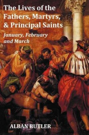 Cover of The Lives of the Fathers, Martyrs, and Principal Saints January, February, March - with a Biography of Butler, a Table of Contents, an Index of Saints, a Preface and Some Introductory Remarks