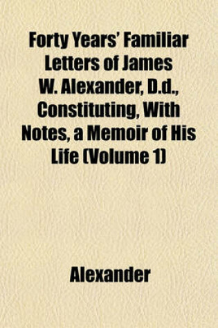 Cover of Forty Years' Familiar Letters of James W. Alexander, D.D., Constituting, with Notes, a Memoir of His Life (Volume 1)