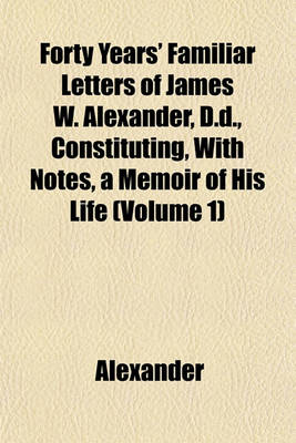 Book cover for Forty Years' Familiar Letters of James W. Alexander, D.D., Constituting, with Notes, a Memoir of His Life (Volume 1)