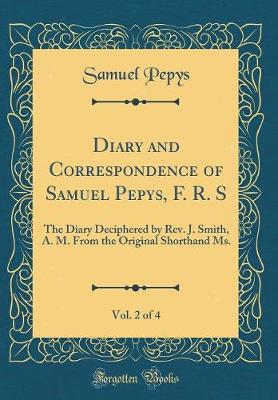 Book cover for Diary and Correspondence of Samuel Pepys, F. R. S, Vol. 2 of 4: The Diary Deciphered by Rev. J. Smith, A. M. From the Original Shorthand Ms. (Classic Reprint)