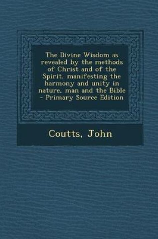 Cover of The Divine Wisdom as Revealed by the Methods of Christ and of the Spirit, Manifesting the Harmony and Unity in Nature, Man and the Bible - Primary Sou