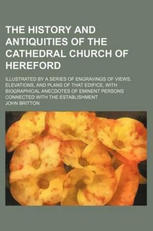 Cover of The History and Antiquities of the Cathedral Church of Hereford; Illustrated by a Series of Engravings of Views, Elevations, and Plans of That Edifice, with Biographical Anecdotes of Eminent Persons Connected with the Establishment