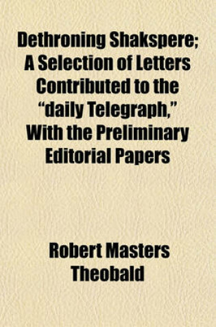 Cover of Dethroning Shakspere; A Selection of Letters Contributed to the "Daily Telegraph," with the Preliminary Editorial Papers