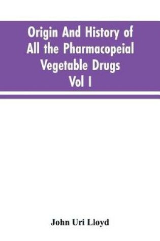 Cover of Origin And History Of All The Pharmacopeial Vegetable Drugs, Chemicals And Preparations With Bibliography; Vol I