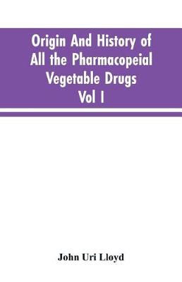 Book cover for Origin And History Of All The Pharmacopeial Vegetable Drugs, Chemicals And Preparations With Bibliography; Vol I