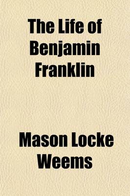 Book cover for The Life of Benjamin Franklin; With Many Choice Anecdotes and Admirable Sayings of This Great Man, Never Before Published by Any of His Biographers