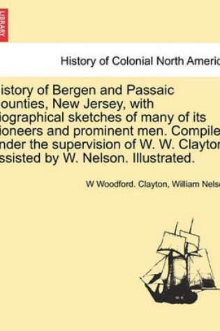 Cover of History of Bergen and Passaic Counties, New Jersey, with Biographical Sketches of Many of Its Pioneers and Prominent Men. Compiled Under the Supervision of W. W. Clayton, Assisted by W. Nelson. Illustrated.