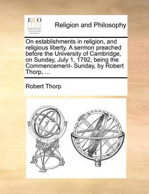 Book cover for On establishments in religion, and religious liberty. A sermon preached before the University of Cambridge, on Sunday, July 1, 1792, being the Commencement- Sunday, by Robert Thorp, ...