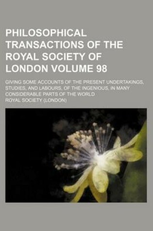 Cover of Philosophical Transactions of the Royal Society of London Volume 98; Giving Some Accounts of the Present Undertakings, Studies, and Labours, of the Ingenious, in Many Considerable Parts of the World