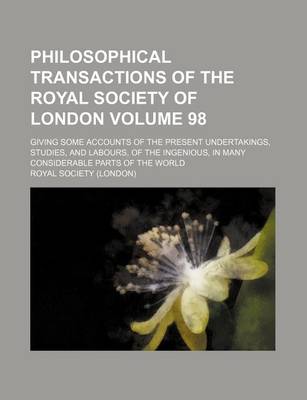 Book cover for Philosophical Transactions of the Royal Society of London Volume 98; Giving Some Accounts of the Present Undertakings, Studies, and Labours, of the Ingenious, in Many Considerable Parts of the World