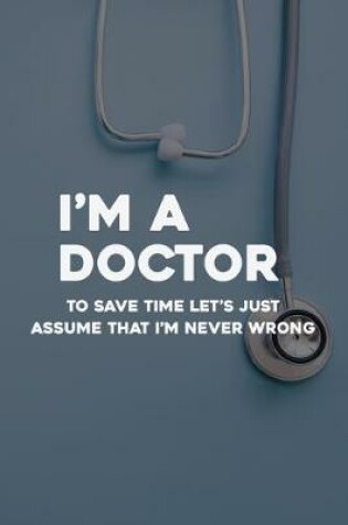 Cover of I'm A Doctor To Save Time Let's Just Assume That I'm Never Wrong