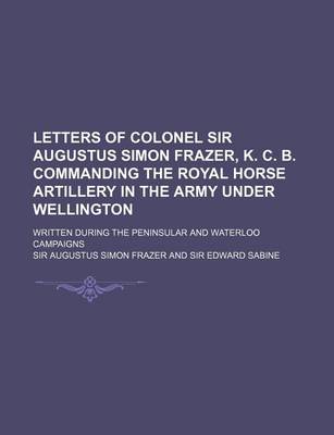 Book cover for Letters of Colonel Sir Augustus Simon Frazer, K. C. B. Commanding the Royal Horse Artillery in the Army Under Wellington; Written During the Peninsula