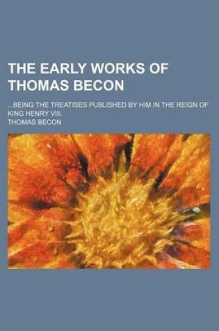 Cover of The Early Works of Thomas Becon; Being the Treatises Published by Him in the Reign of King Henry VIII.