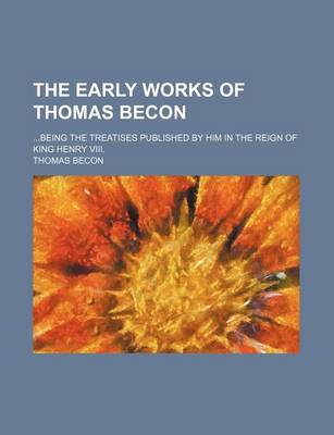 Book cover for The Early Works of Thomas Becon; Being the Treatises Published by Him in the Reign of King Henry VIII.
