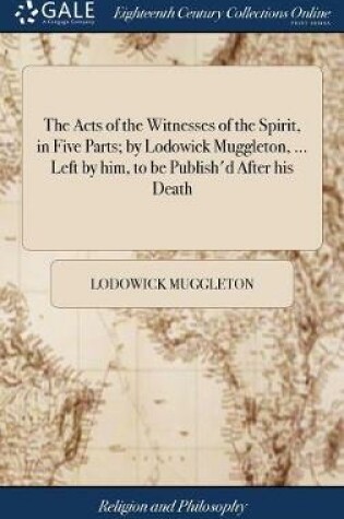 Cover of The Acts of the Witnesses of the Spirit, in Five Parts; By Lodowick Muggleton, ... Left by Him, to Be Publish'd After His Death