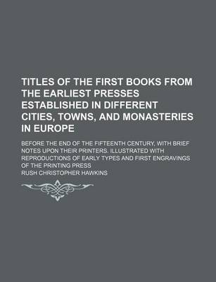 Book cover for Titles of the First Books from the Earliest Presses Established in Different Cities, Towns, and Monasteries in Europe; Before the End of the Fifteenth Century, with Brief Notes Upon Their Printers. Illustrated with Reproductions of Early Types and First E