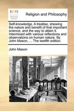 Cover of Self-Knowledge. a Treatise, Shewing the Nature and Benefit of That Important Science, and the Way to Attain It. Intermixed with Various Reflections and Observations on Human Nature. by John Mason, ... the Twelfth Edition.