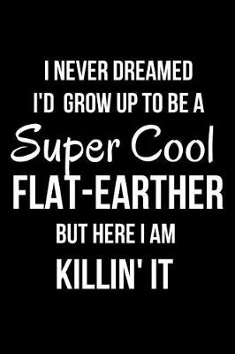 Book cover for I Never Dreamed I'd Grow Up to Be a Super Cool Flat-Earther But Here I Am Killin' It