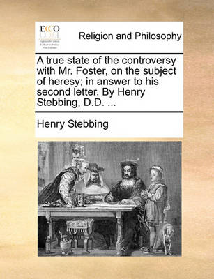Book cover for A True State of the Controversy with Mr. Foster, on the Subject of Heresy; In Answer to His Second Letter. by Henry Stebbing, D.D. ...