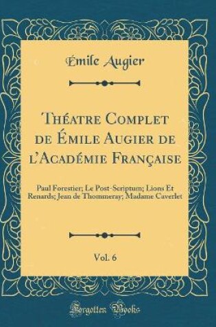 Cover of Théatre Complet de Émile Augier de lAcadémie Française, Vol. 6: Paul Forestier; Le Post-Scriptum; Lions Et Renards; Jean de Thommeray; Madame Caverlet (Classic Reprint)