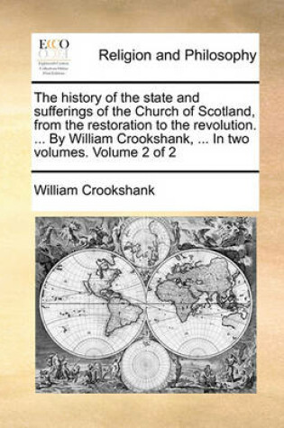 Cover of The history of the state and sufferings of the Church of Scotland, from the restoration to the revolution. ... By William Crookshank, ... In two volumes. Volume 2 of 2