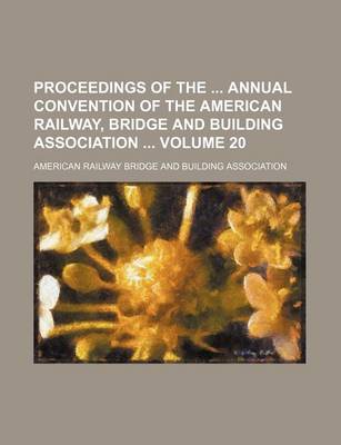 Book cover for Proceedings of the Annual Convention of the American Railway, Bridge and Building Association Volume 20