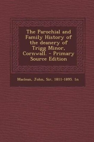 Cover of The Parochial and Family History of the Deanery of Trigg Minor, Cornwall. - Primary Source Edition