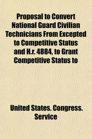 Cover of Proposal to Convert National Guard Civilian Technicians from Excepted to Competitive Status and H.R. 4884, to Grant Competitive Status to