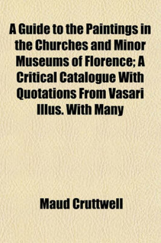 Cover of A Guide to the Paintings in the Churches and Minor Museums of Florence; A Critical Catalogue with Quotations from Vasari Illus. with Many