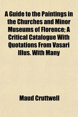 Book cover for A Guide to the Paintings in the Churches and Minor Museums of Florence; A Critical Catalogue with Quotations from Vasari Illus. with Many