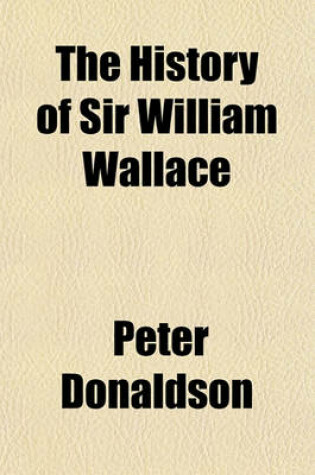 Cover of The History of Sir William Wallace; Containing His Parentage, Life, Adventures, Heroic Achievements, Imprisonments and Death