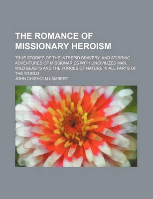 Book cover for The Romance of Missionary Heroism; True Stories of the Intrepid Bravery, and Stirring Adventures of Missionaries with Uncivilized Man, Wild Beasts and the Forces of Nature in All Parts of the World