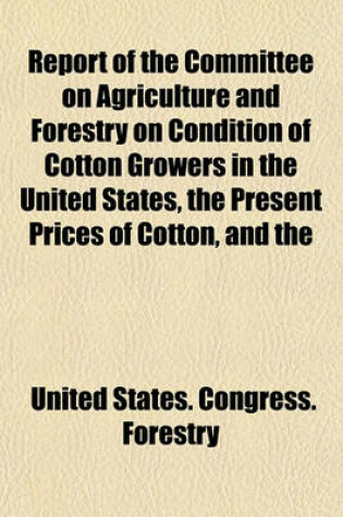 Cover of Report of the Committee on Agriculture and Forestry on Condition of Cotton Growers in the United States, the Present Prices of Cotton, and the