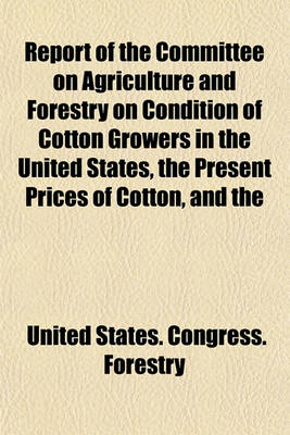 Book cover for Report of the Committee on Agriculture and Forestry on Condition of Cotton Growers in the United States, the Present Prices of Cotton, and the