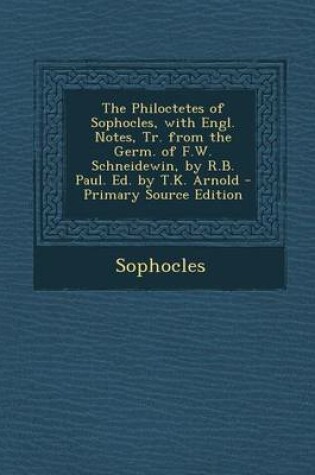 Cover of The Philoctetes of Sophocles, with Engl. Notes, Tr. from the Germ. of F.W. Schneidewin, by R.B. Paul. Ed. by T.K. Arnold - Primary Source Edition