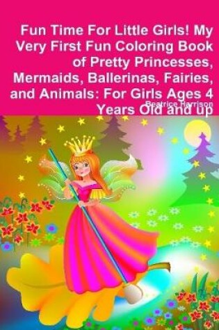 Cover of Fun Time For Little Girls! My Very First Fun Coloring Book of Pretty Princesses, Mermaids, Ballerinas, Fairies, and Animals