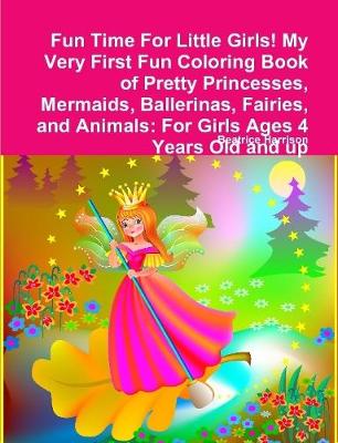 Book cover for Fun Time For Little Girls! My Very First Fun Coloring Book of Pretty Princesses, Mermaids, Ballerinas, Fairies, and Animals